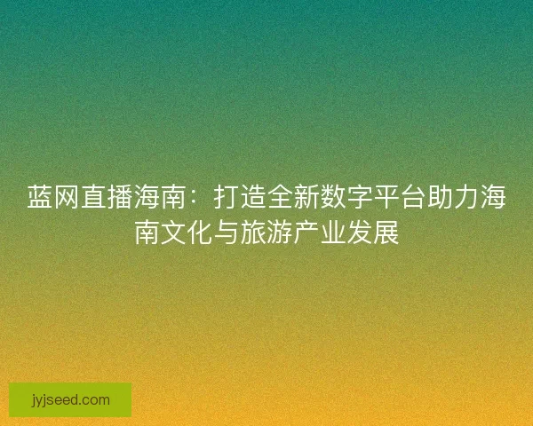 蓝网直播海南：打造全新数字平台助力海南文化与旅游产业发展