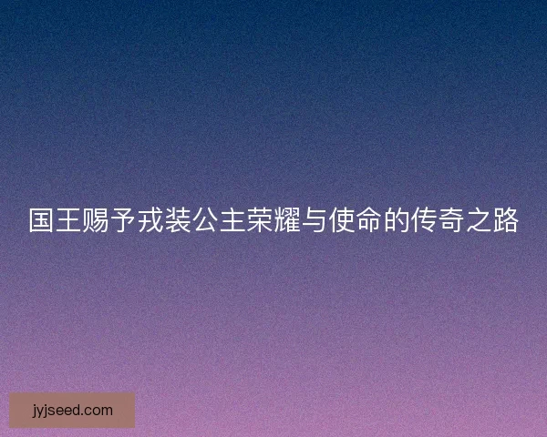国王赐予戎装公主荣耀与使命的传奇之路