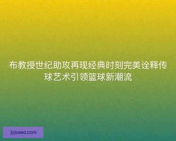布教授世纪助攻再现经典时刻完美诠释传球艺术引领篮球新潮流