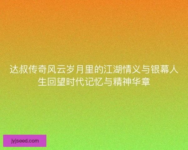 达叔传奇风云岁月里的江湖情义与银幕人生回望时代记忆与精神华章