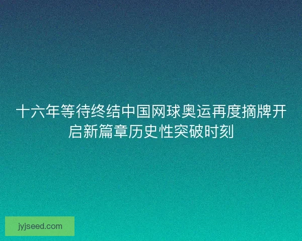 十六年等待终结中国网球奥运再度摘牌开启新篇章历史性突破时刻