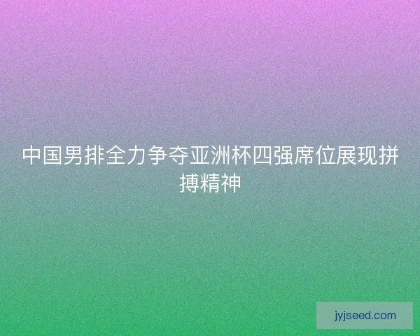 中国男排全力争夺亚洲杯四强席位展现拼搏精神