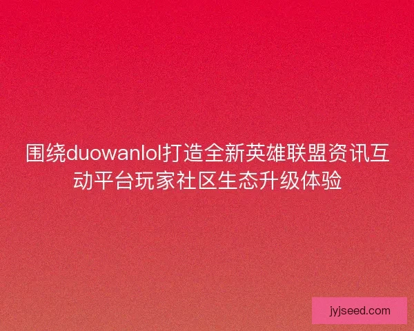 围绕duowanlol打造全新英雄联盟资讯互动平台玩家社区生态升级体验