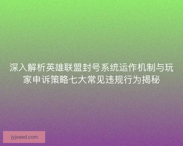 深入解析英雄联盟封号系统运作机制与玩家申诉策略七大常见违规行为揭秘