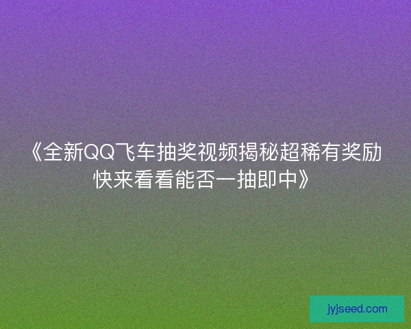 《全新QQ飞车抽奖视频揭秘超稀有奖励 快来看看能否一抽即中》