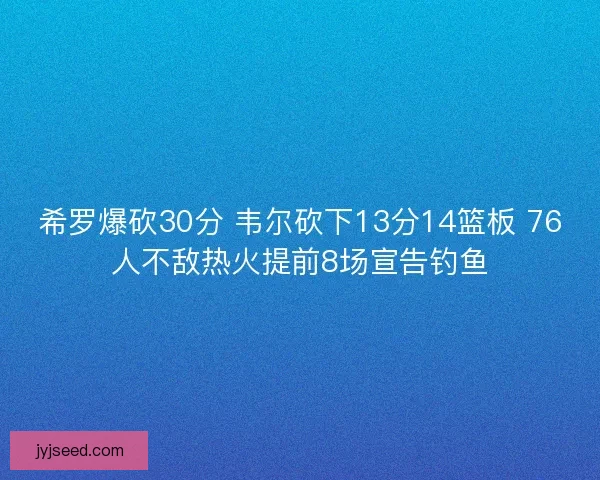 希罗爆砍30分 韦尔砍下13分14篮板 76人不敌热火提前8场宣告钓鱼