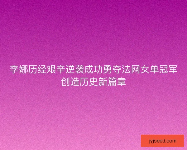 李娜历经艰辛逆袭成功勇夺法网女单冠军创造历史新篇章