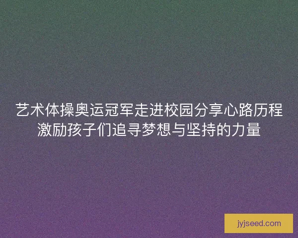 艺术体操奥运冠军走进校园分享心路历程激励孩子们追寻梦想与坚持的力量
