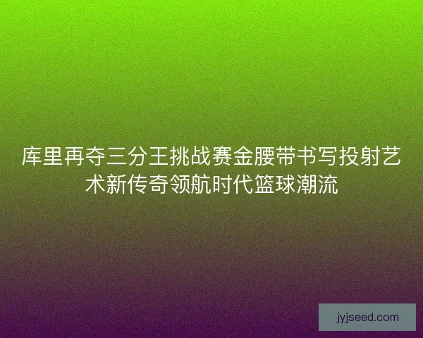 库里再夺三分王挑战赛金腰带书写投射艺术新传奇领航时代篮球潮流