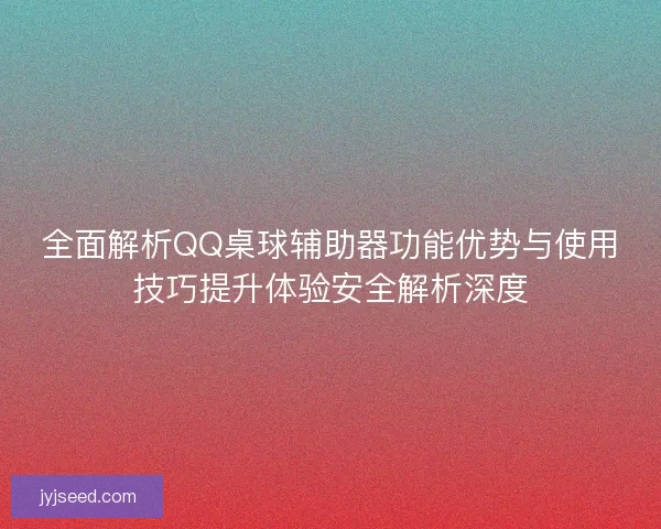 全面解析QQ桌球辅助器功能优势与使用技巧提升体验安全解析深度