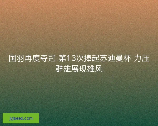 国羽再度夺冠 第13次捧起苏迪曼杯 力压群雄展现雄风